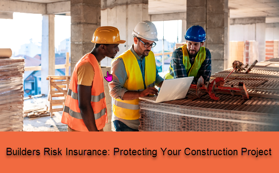 Builders Risk Insurance: Protecting Your Construction Project